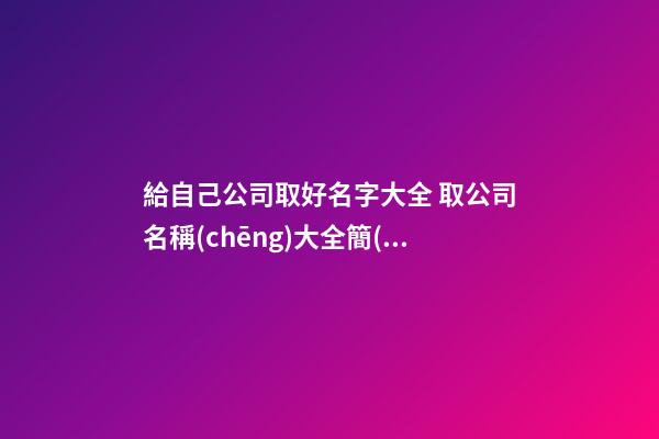 給自己公司取好名字大全 取公司名稱(chēng)大全簡(jiǎn)單大氣,起名之家-第1張-公司起名-玄機(jī)派